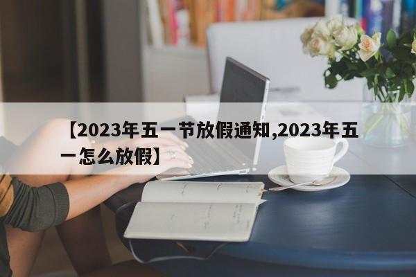 【2023年五一节放假通知,2023年五一怎么放假】