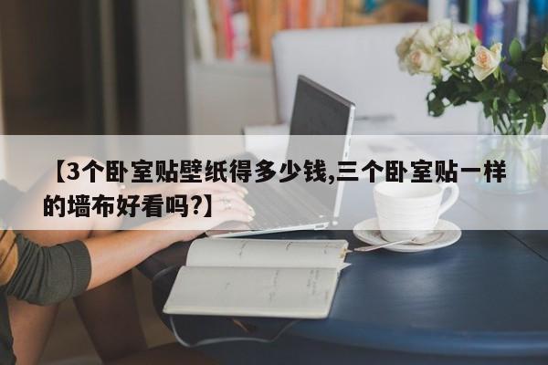 【3个卧室贴壁纸得多少钱,三个卧室贴一样的墙布好看吗?】