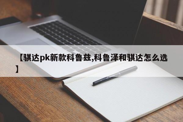 【骐达pk新款科鲁兹,科鲁泽和骐达怎么选】