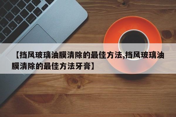 【挡风玻璃油膜清除的最佳方法,挡风玻璃油膜清除的最佳方法牙膏】
