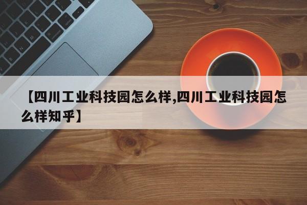 【四川工业科技园怎么样,四川工业科技园怎么样知乎】