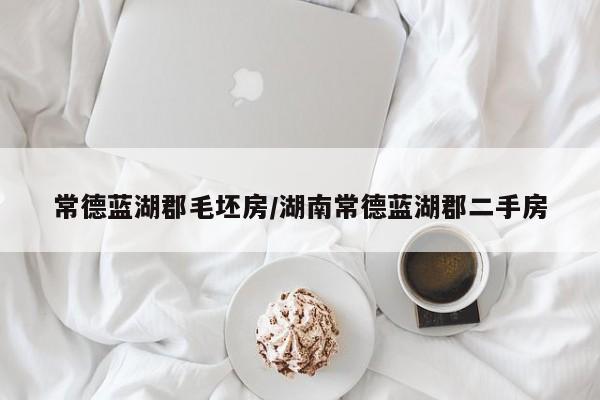 常德蓝湖郡毛坯房/湖南常德蓝湖郡二手房