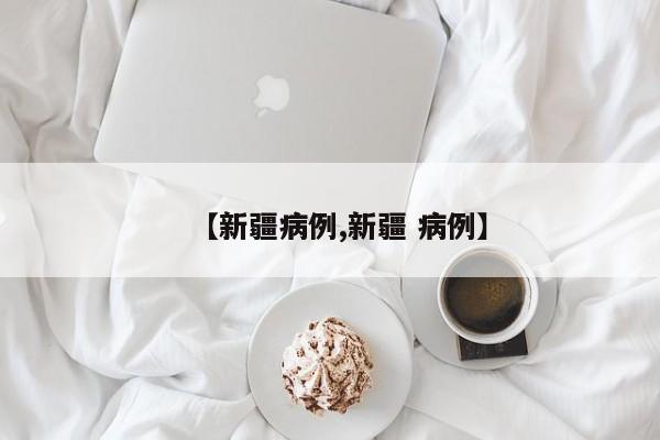 【新疆病例,新疆 病例】