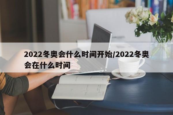 2022冬奥会什么时间开始/2022冬奥会在什么时间