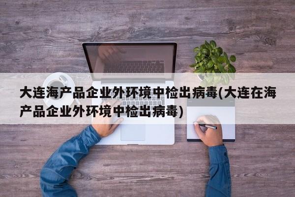 大连海产品企业外环境中检出病毒(大连在海产品企业外环境中检出病毒)