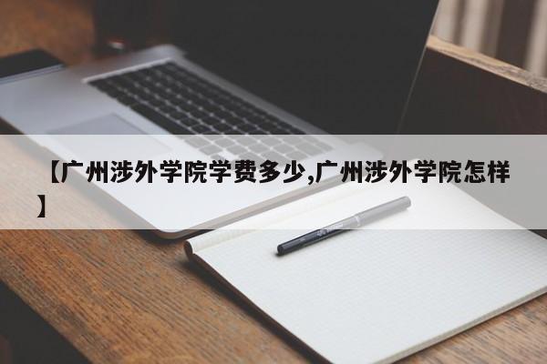 【广州涉外学院学费多少,广州涉外学院怎样】