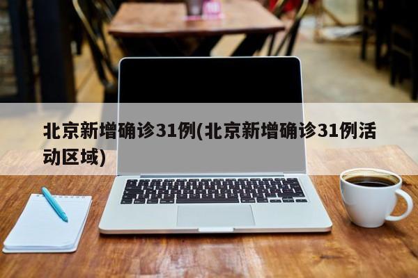 北京新增确诊31例(北京新增确诊31例活动区域)