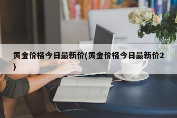黄金价格今日最新价(黄金价格今日最新价2)