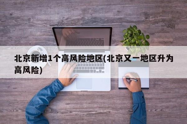 北京新增1个高风险地区(北京又一地区升为高风险)