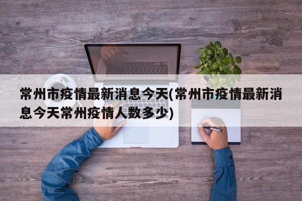 常州市疫情最新消息今天(常州市疫情最新消息今天常州疫情人数多少)