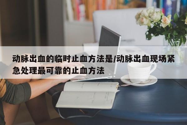 动脉出血的临时止血方法是/动脉出血现场紧急处理最可靠的止血方法