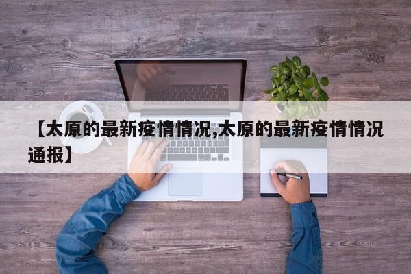 【太原的最新疫情情况,太原的最新疫情情况通报】