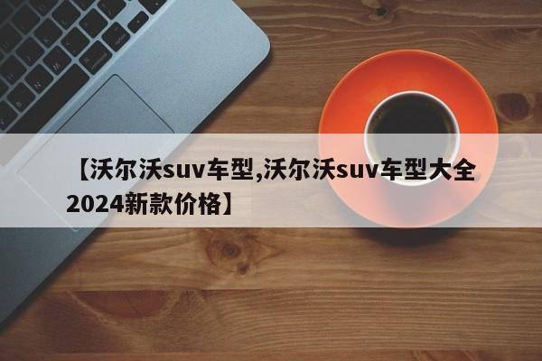 【沃尔沃suv车型,沃尔沃suv车型大全2024新款价格】