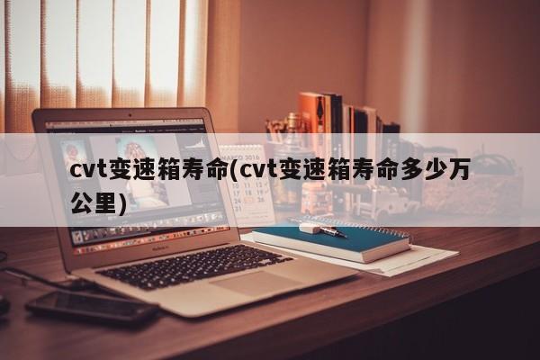 cvt变速箱寿命(cvt变速箱寿命多少万公里)