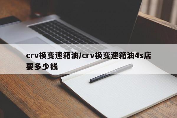 crv换变速箱油/crv换变速箱油4s店要多少钱