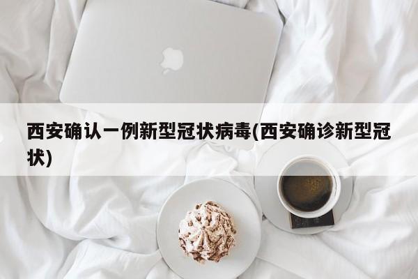 西安确认一例新型冠状病毒(西安确诊新型冠状)