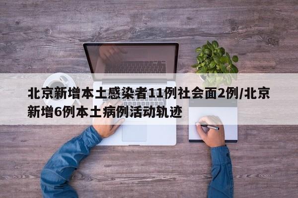 北京新增本土感染者11例社会面2例/北京新增6例本土病例活动轨迹
