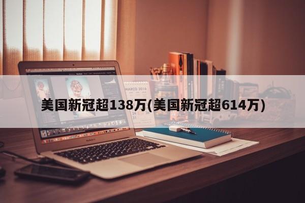 美国新冠超138万(美国新冠超614万)