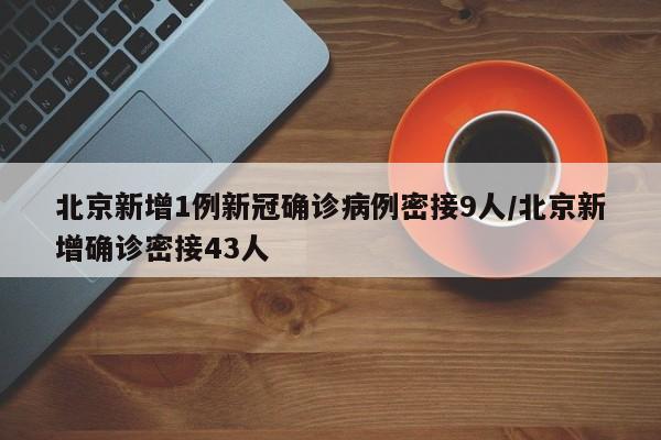 北京新增1例新冠确诊病例密接9人/北京新增确诊密接43人