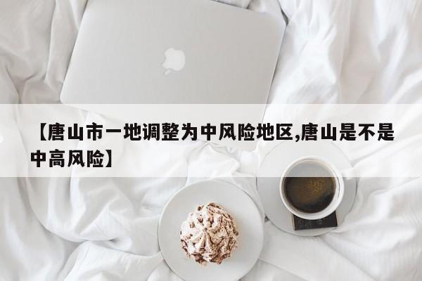 【唐山市一地调整为中风险地区,唐山是不是中高风险】