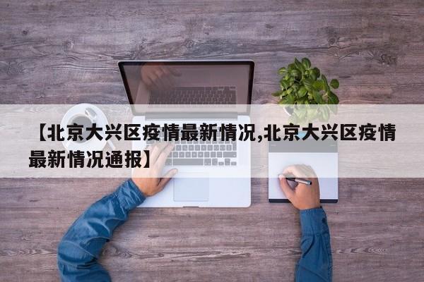 【北京大兴区疫情最新情况,北京大兴区疫情最新情况通报】