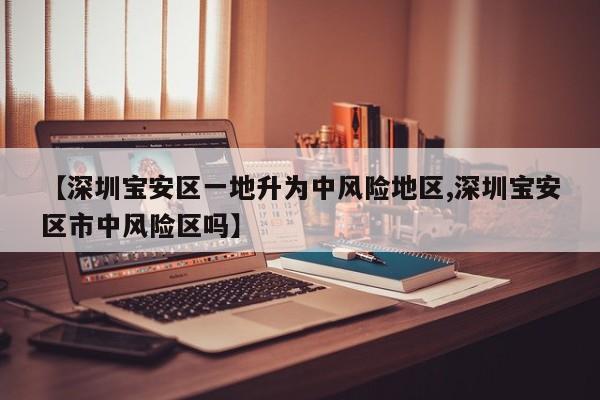 【深圳宝安区一地升为中风险地区,深圳宝安区市中风险区吗】