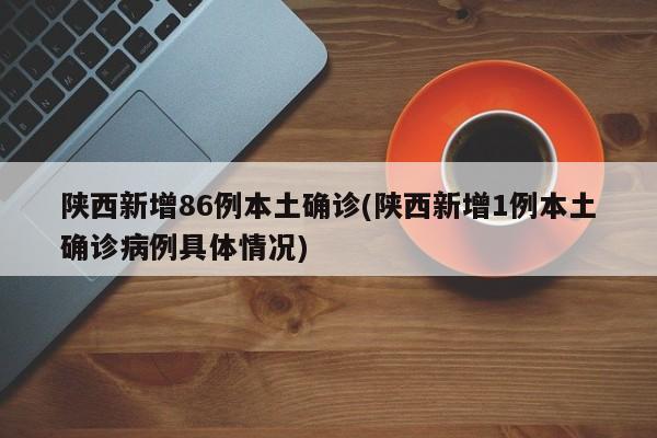 陕西新增86例本土确诊(陕西新增1例本土确诊病例具体情况)