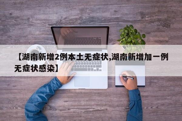 【湖南新增2例本土无症状,湖南新增加一例无症状感染】