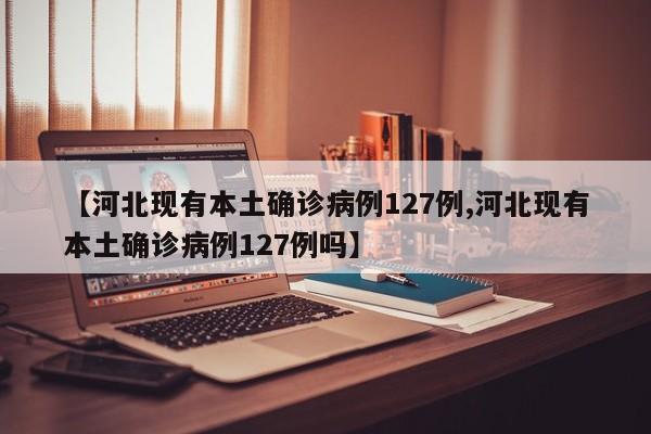 【河北现有本土确诊病例127例,河北现有本土确诊病例127例吗】