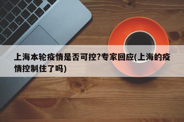 上海本轮疫情是否可控?专家回应(上海的疫情控制住了吗)