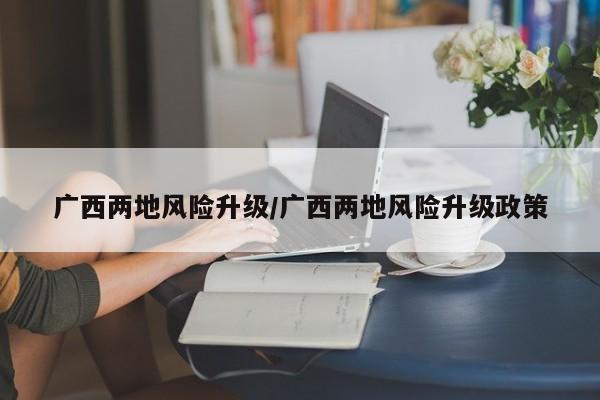 广西两地风险升级/广西两地风险升级政策