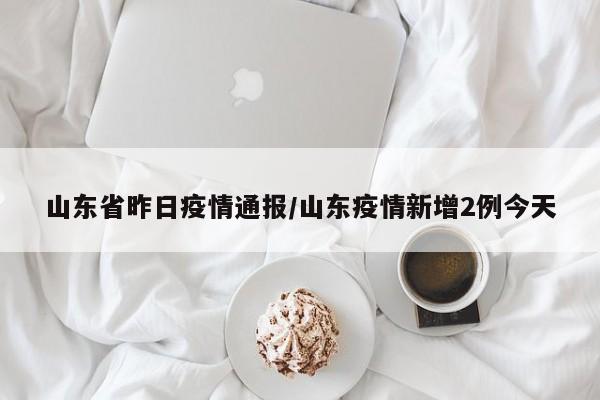 山东省昨日疫情通报/山东疫情新增2例今天