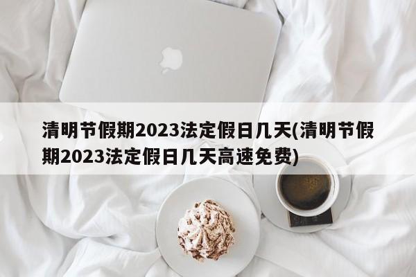清明节假期2023法定假日几天(清明节假期2023法定假日几天高速免费)