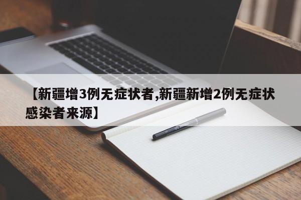 【新疆增3例无症状者,新疆新增2例无症状感染者来源】