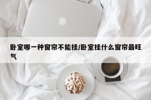 卧室哪一种窗帘不能挂/卧室挂什么窗帘最旺气