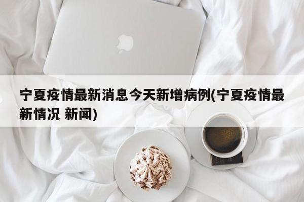 宁夏疫情最新消息今天新增病例(宁夏疫情最新情况 新闻)