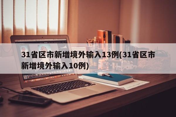 31省区市新增境外输入13例(31省区市新增境外输入10例)