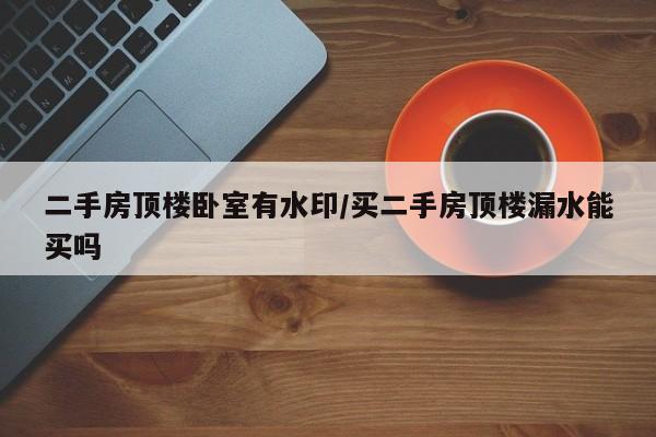 二手房顶楼卧室有水印/买二手房顶楼漏水能买吗