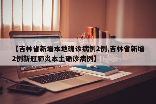 【吉林省新增本地确诊病例2例,吉林省新增2例新冠肺炎本土确诊病例】