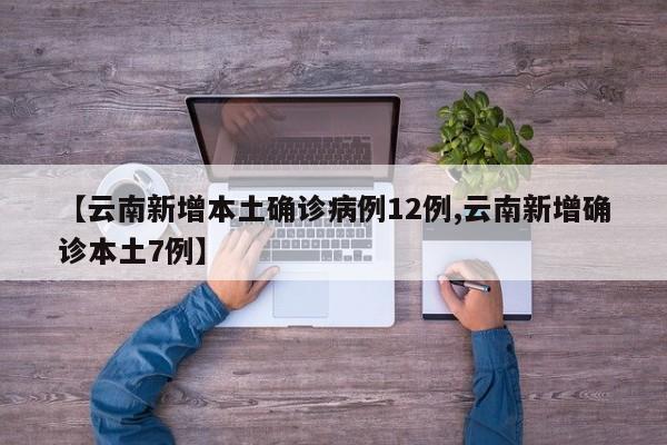 【云南新增本土确诊病例12例,云南新增确诊本土7例】