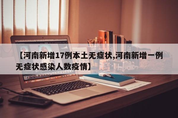 【河南新增17例本土无症状,河南新增一例无症状感染人数疫情】