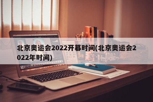 北京奥运会2022开幕时间(北京奥运会2022年时间)
