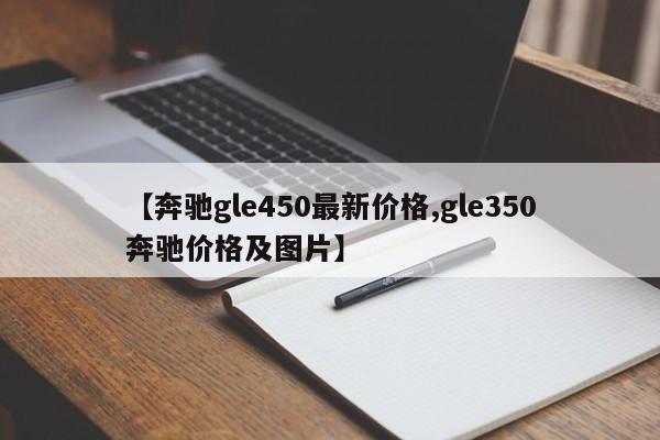 【奔驰gle450最新价格,gle350奔驰价格及图片】