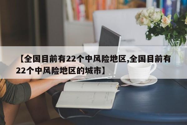 【全国目前有22个中风险地区,全国目前有22个中风险地区的城市】
