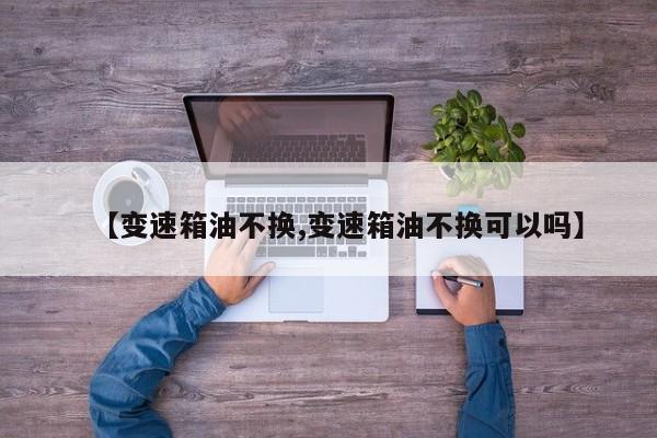 【变速箱油不换,变速箱油不换可以吗】