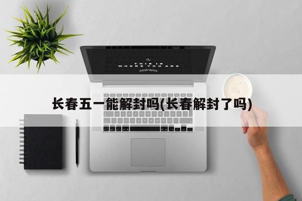 长春五一能解封吗(长春解封了吗)