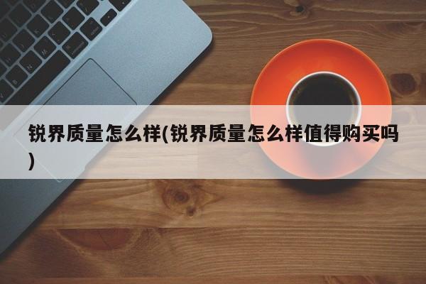 锐界质量怎么样(锐界质量怎么样值得购买吗)