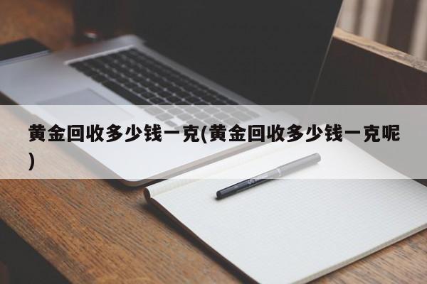 黄金回收多少钱一克(黄金回收多少钱一克呢)