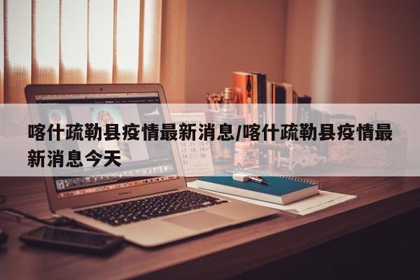 喀什疏勒县疫情最新消息/喀什疏勒县疫情最新消息今天