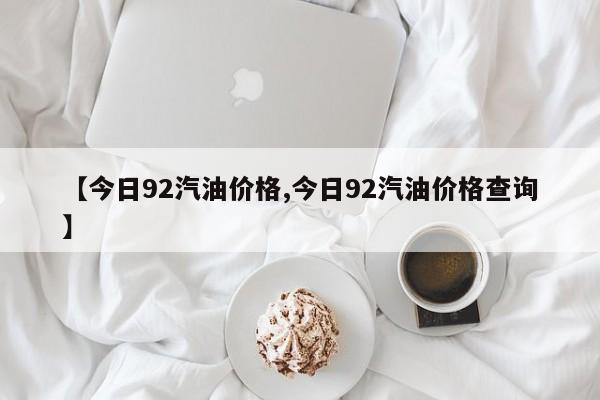 【今日92汽油价格,今日92汽油价格查询】